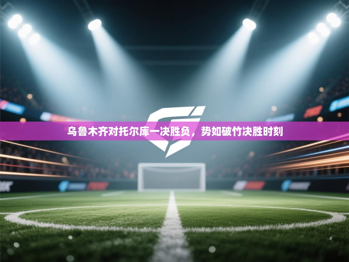 乌鲁木齐对托尔库一决胜负，势如破竹决胜时刻