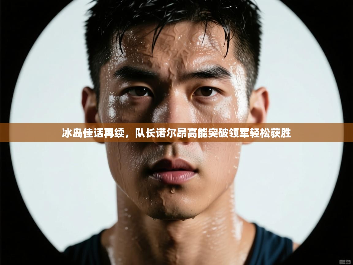 冰岛佳话再续,队长诺尔昂高能突破领军轻松获胜 第2张
