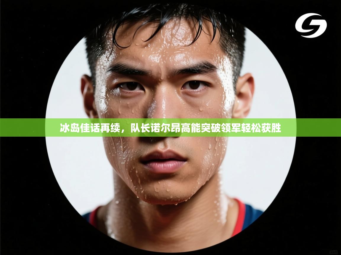 冰岛佳话再续，队长诺尔昂高能突破领军轻松获胜