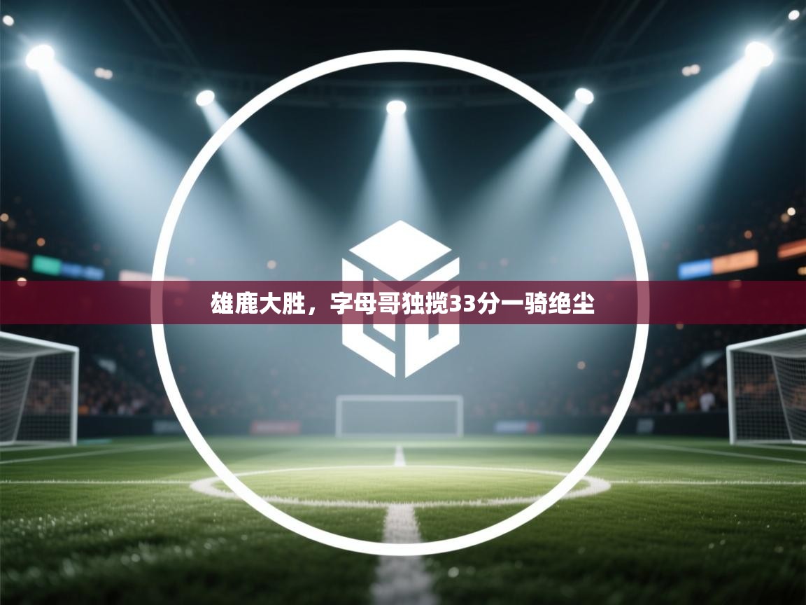 雄鹿大胜，字母哥独揽33分一骑绝尘  第2张