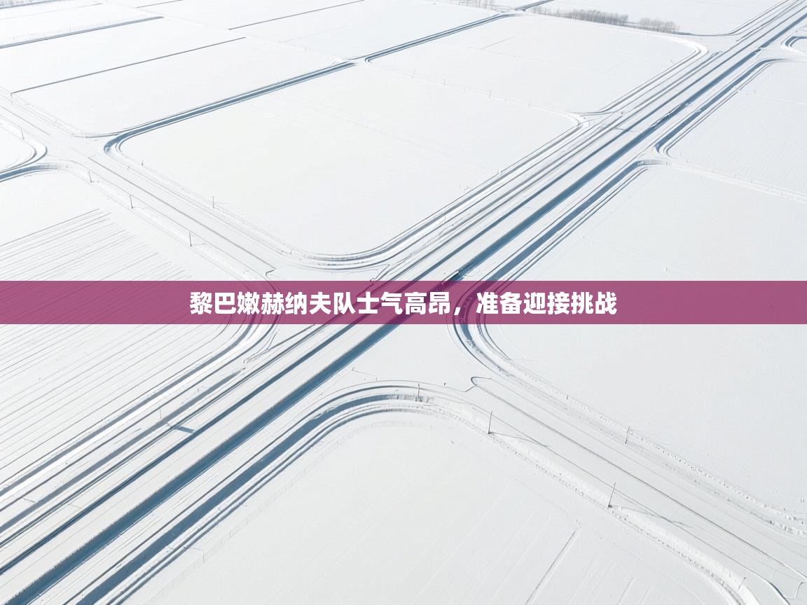 黎巴嫩赫纳夫队士气高昂，准备迎接挑战