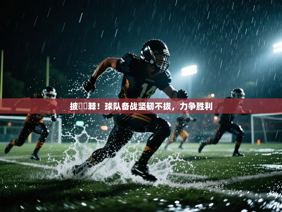 披荊斬棘！球队备战坚韧不拔，力争胜利