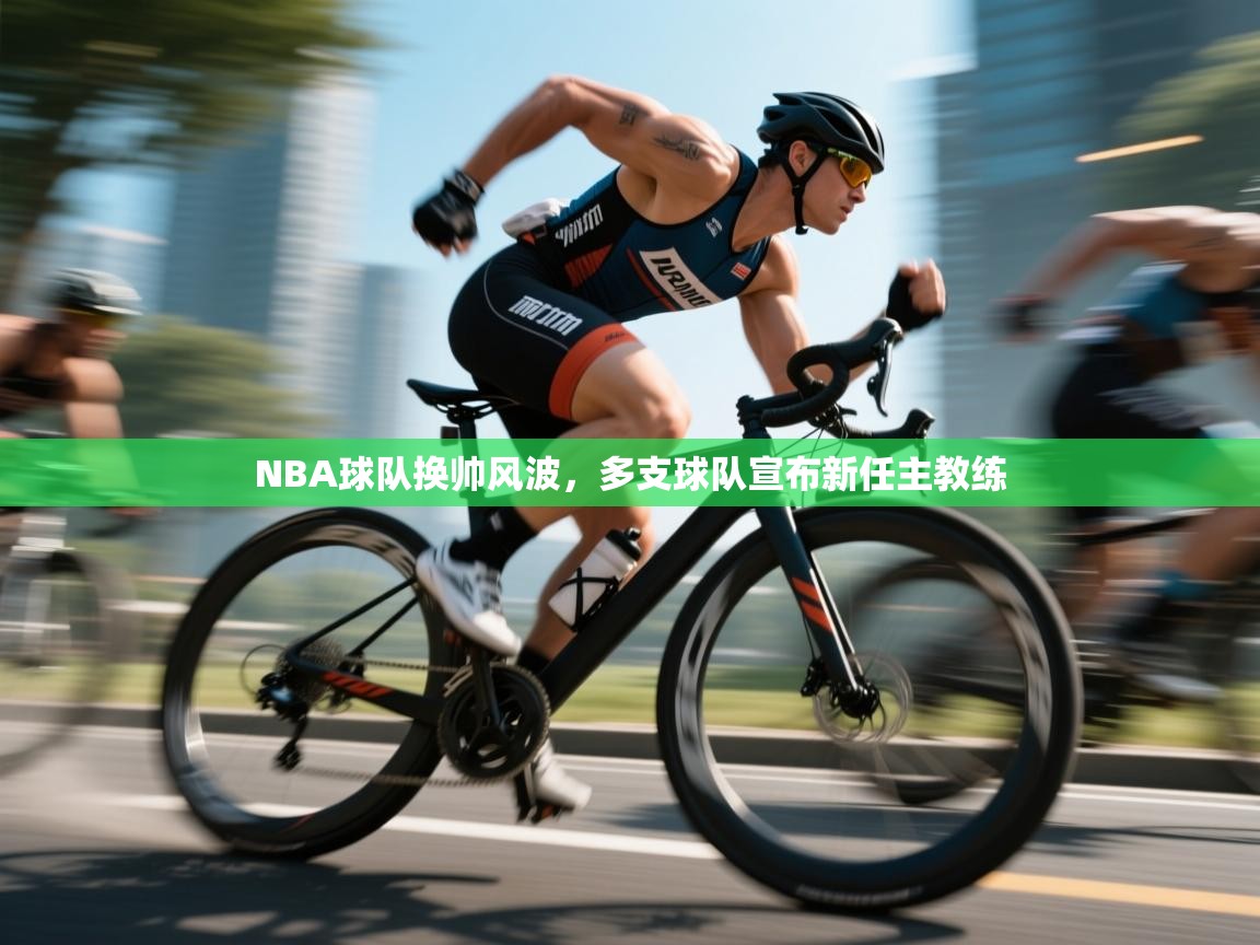 NBA球队换帅风波，多支球队宣布新任主教练