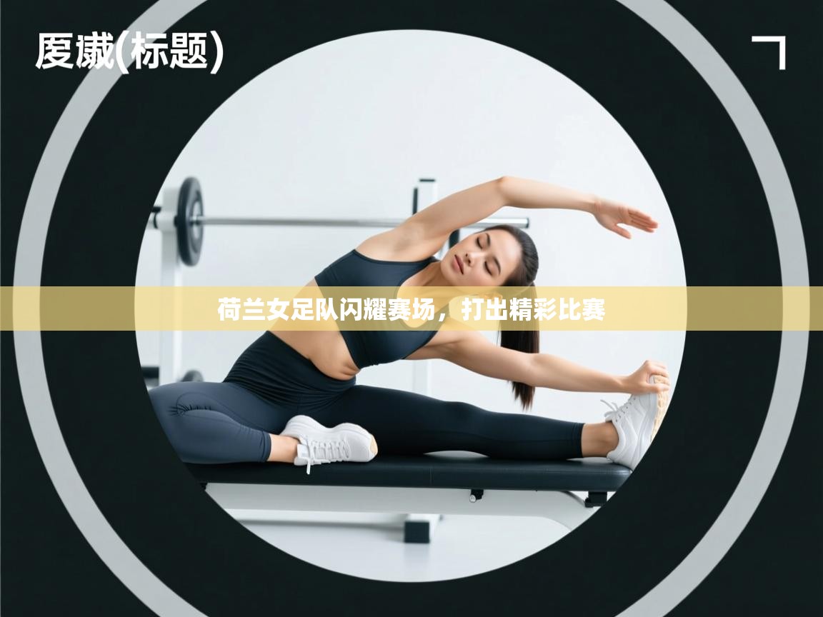 荷兰女足队闪耀赛场，打出精彩比赛  第1张